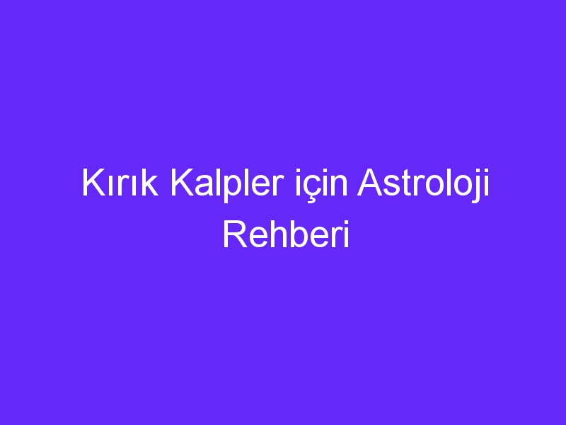 Kırık Kalpler için Astroloji Rehberi