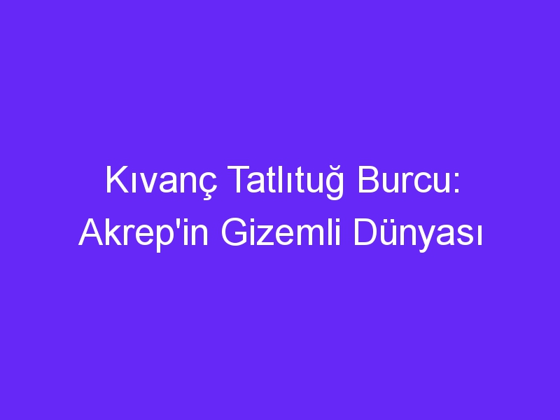 Kıvanç Tatlıtuğ Burcu: Akrep'in Gizemli Dünyası