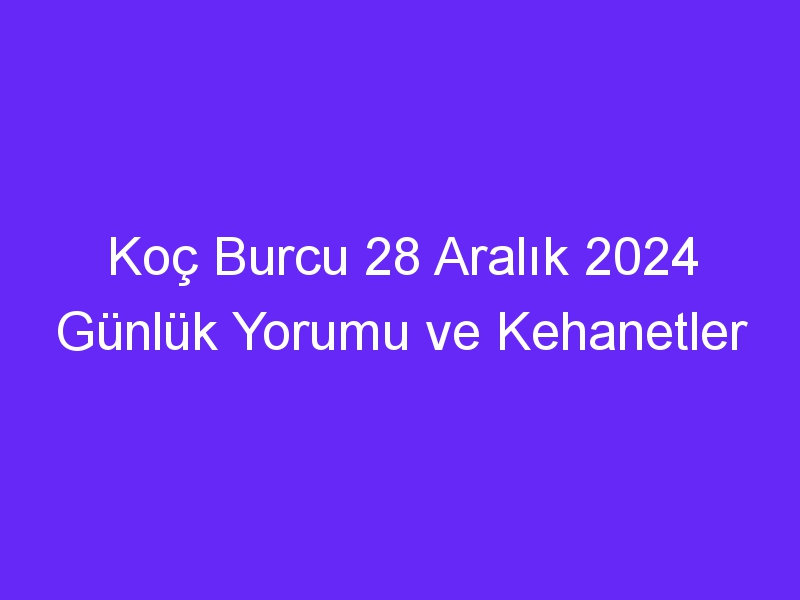 Koç Burcu 28 Aralık 2024 Günlük Yorumu ve Kehanetler