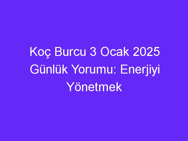 Koç Burcu 3 Ocak 2025 Günlük Yorumu: Enerjiyi Yönetmek