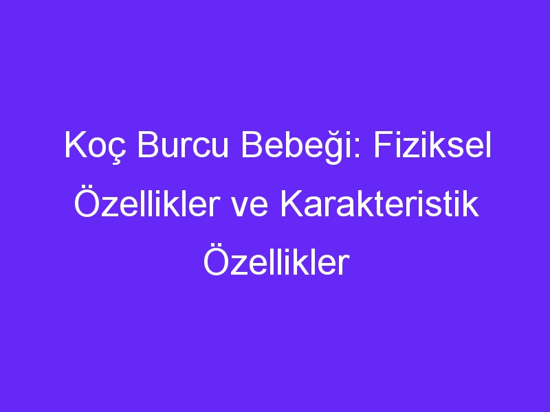 Koç Burcu Bebeği: Fiziksel Özellikler ve Karakteristik Özellikler