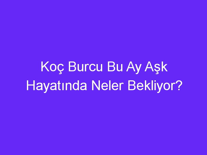 Koç Burcu Bu Ay Aşk Hayatında Neler Bekliyor?