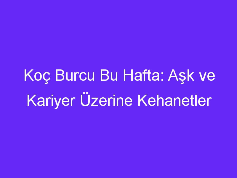 Koç Burcu Bu Hafta: Aşk ve Kariyer Üzerine Kehanetler