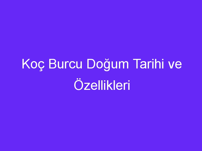 Koç Burcu Doğum Tarihi ve Özellikleri