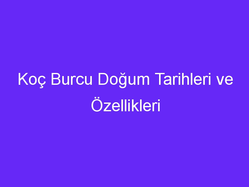 Koç Burcu Doğum Tarihleri ve Özellikleri