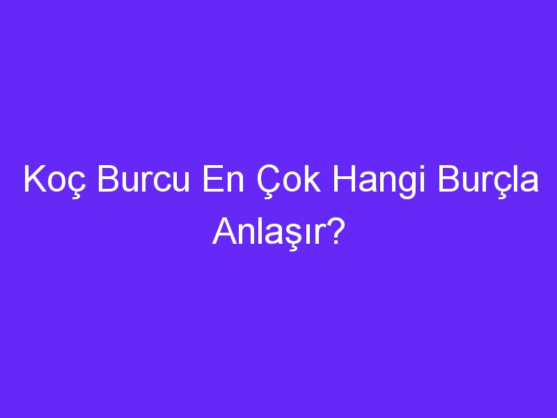 Koç Burcu En Çok Hangi Burçla Anlaşır?