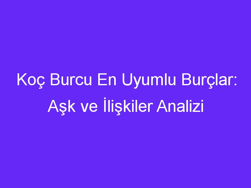 Koç Burcu En Uyumlu Burçlar: Aşk ve İlişkiler Analizi