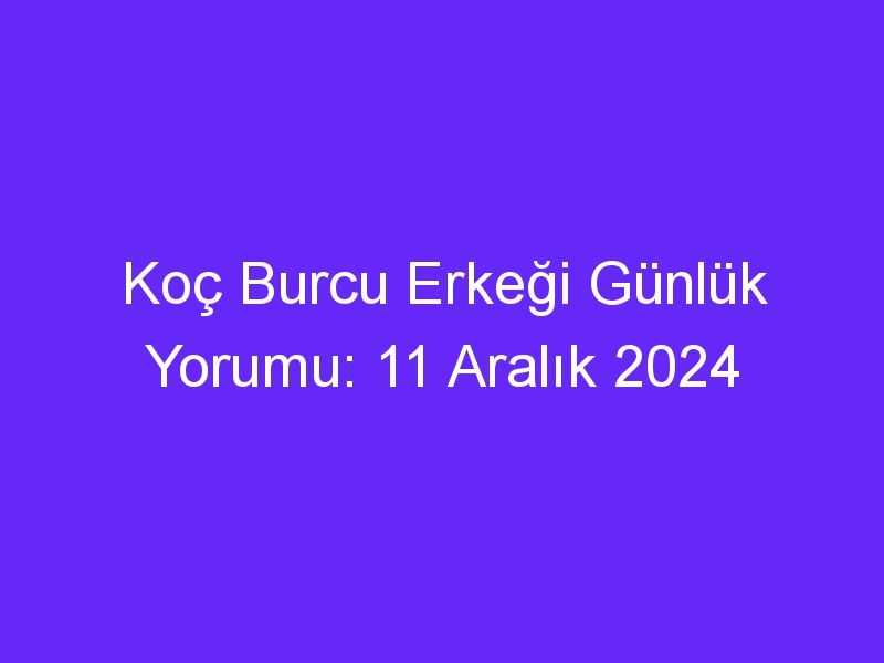 koc burcu erkegi gunluk yorumu 11 aralik 2024 435