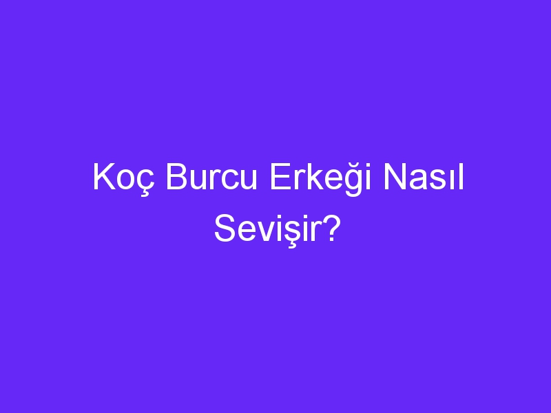 Koç Burcu Erkeği Nasıl Sevişir?