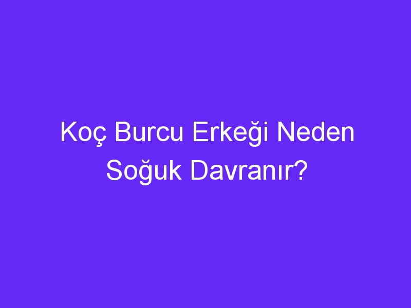 Koç Burcu Erkeği Neden Soğuk Davranır?