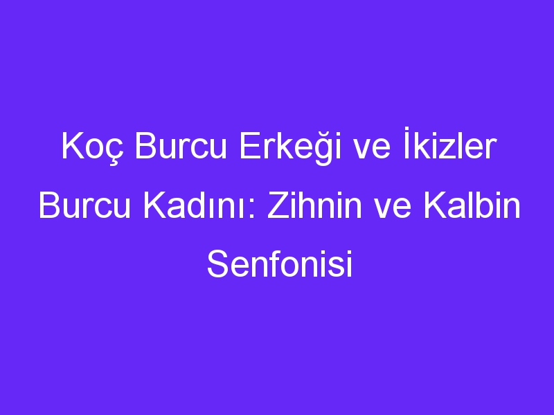 Koç Burcu Erkeği ve İkizler Burcu Kadını: Zihnin ve Kalbin Senfonisi