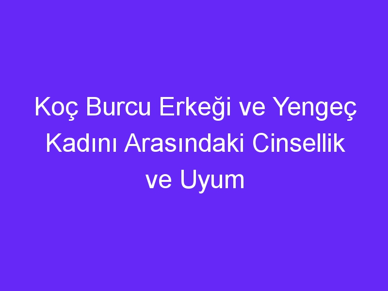 Koç Burcu Erkeği ve Yengeç Kadını Arasındaki Cinsellik ve Uyum