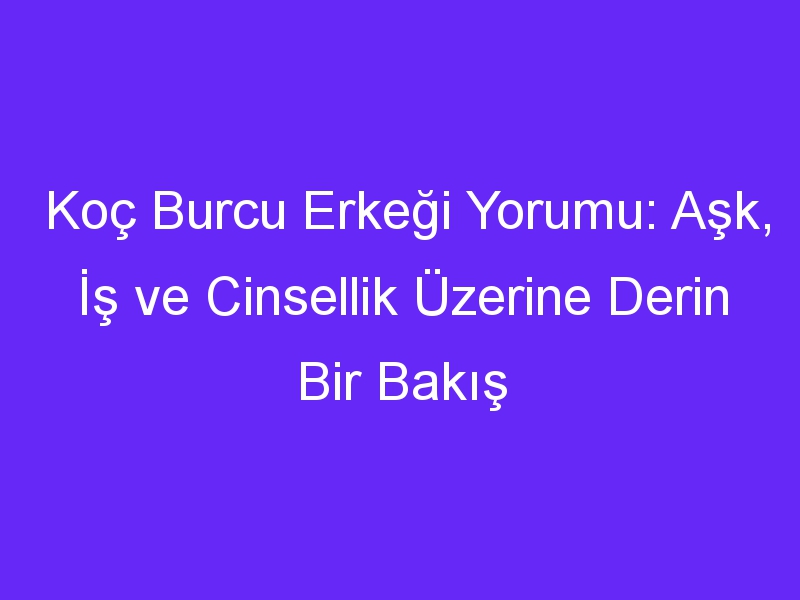 koc burcu erkegi yorumu ask is ve cinsellik uzerine derin bir bakis 863