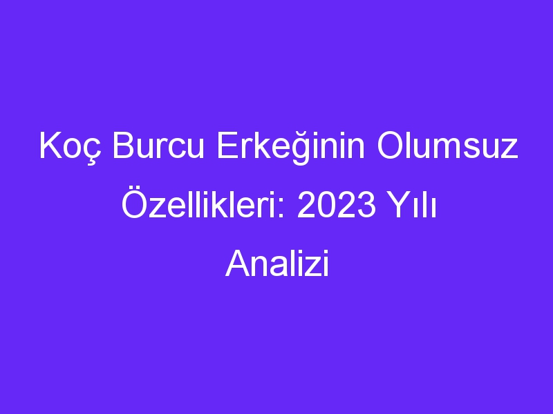 koc burcu erkeginin olumsuz ozellikleri 2023 yili analizi 867