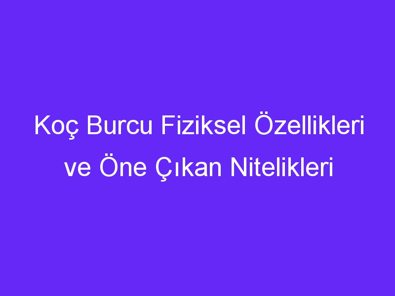 Koç Burcu Fiziksel Özellikleri ve Öne Çıkan Nitelikleri