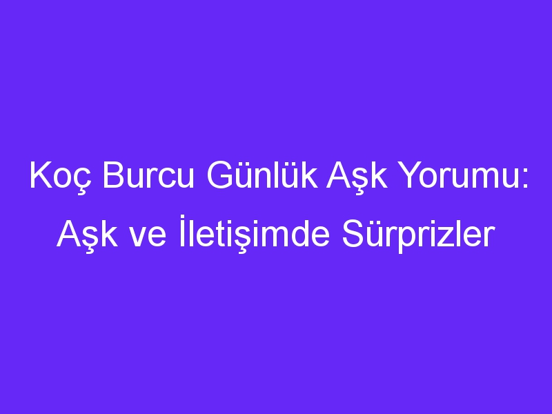 Koç Burcu Günlük Aşk Yorumu: Aşk ve İletişimde Sürprizler