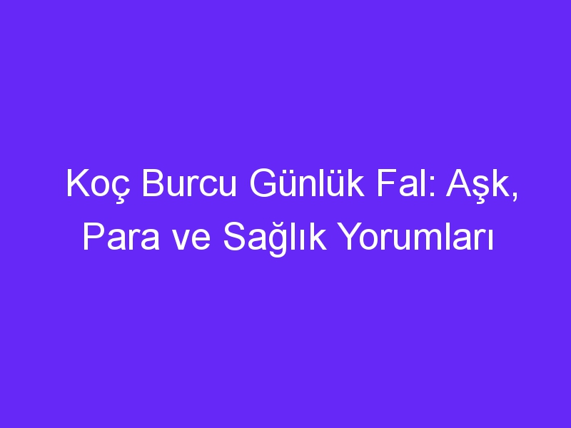 Koç Burcu Günlük Fal: Aşk, Para ve Sağlık Yorumları