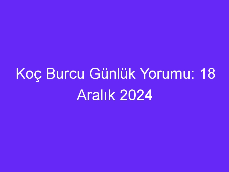 Koç Burcu Günlük Yorumu: 18 Aralık 2024