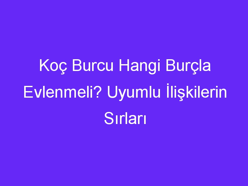 Koç Burcu Hangi Burçla Evlenmeli? Uyumlu İlişkilerin Sırları