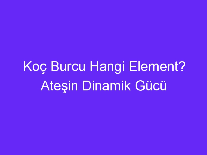 Koç Burcu Hangi Element? Ateşin Dinamik Gücü