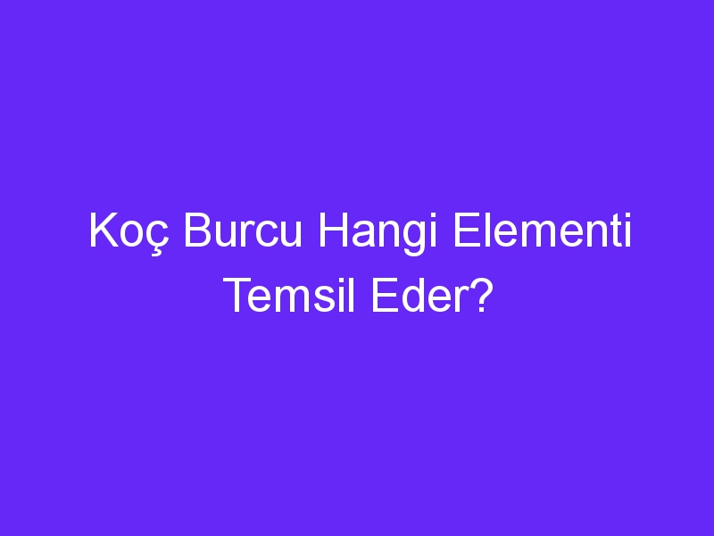 Koç Burcu Hangi Elementi Temsil Eder?