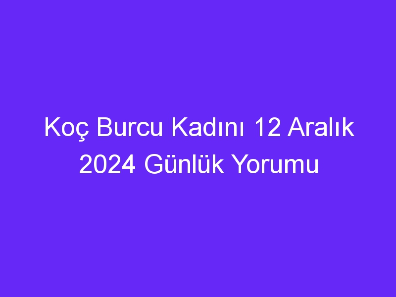 koc burcu kadini 12 aralik 2024 gunluk yorumu 326