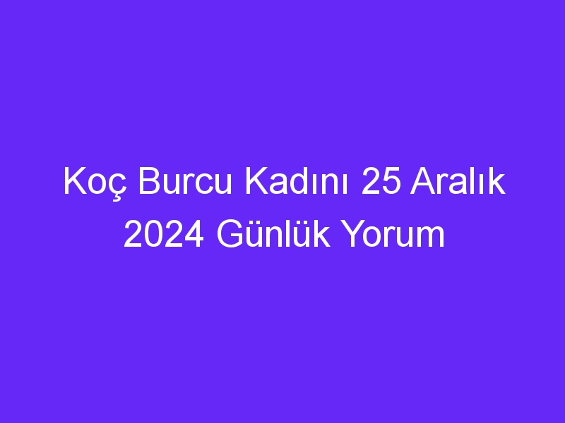 Koç Burcu Kadını 25 Aralık 2024 Günlük Yorum