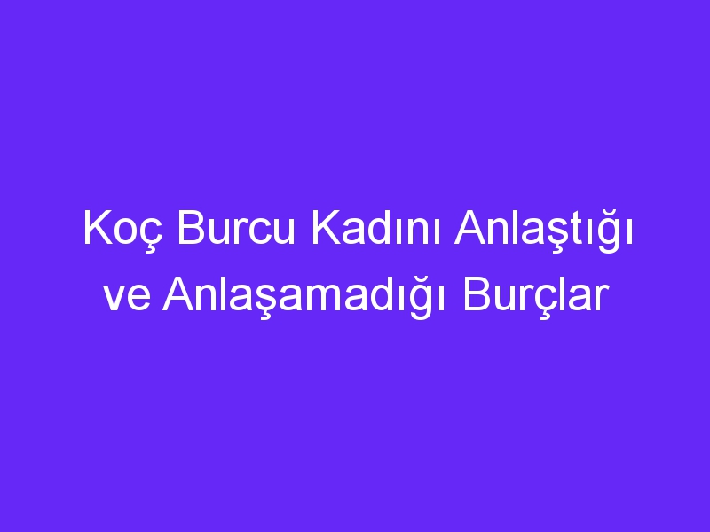 Koç Burcu Kadını Anlaştığı ve Anlaşamadığı Burçlar