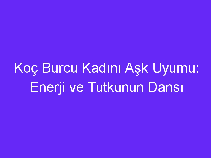 Koç Burcu Kadını Aşk Uyumu: Enerji ve Tutkunun Dansı