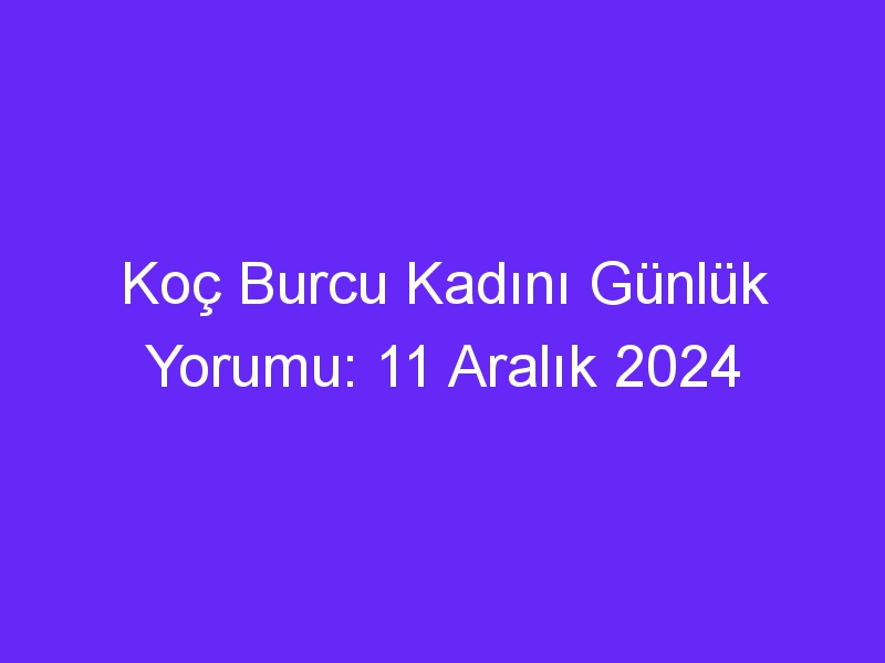 koc burcu kadini gunluk yorumu 11 aralik 2024 427