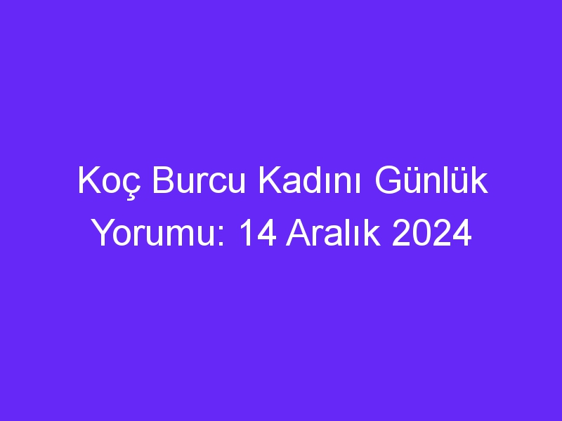 koc burcu kadini gunluk yorumu 14 aralik 2024 611