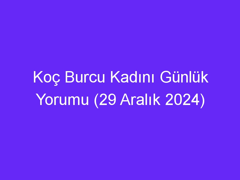 Koç Burcu Kadını Günlük Yorumu (29 Aralık 2024)