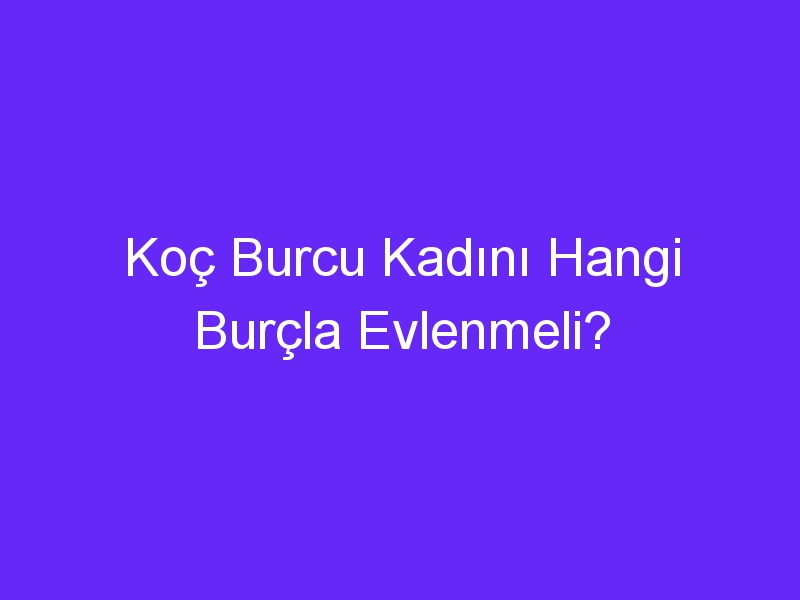 Koç Burcu Kadını Hangi Burçla Evlenmeli?