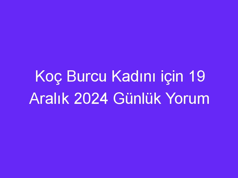 Koç Burcu Kadını için 19 Aralık 2024 Günlük Yorum