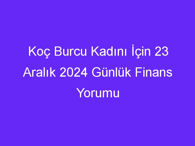 Koç Burcu Kadını İçin 23 Aralık 2024 Günlük Finans Yorumu