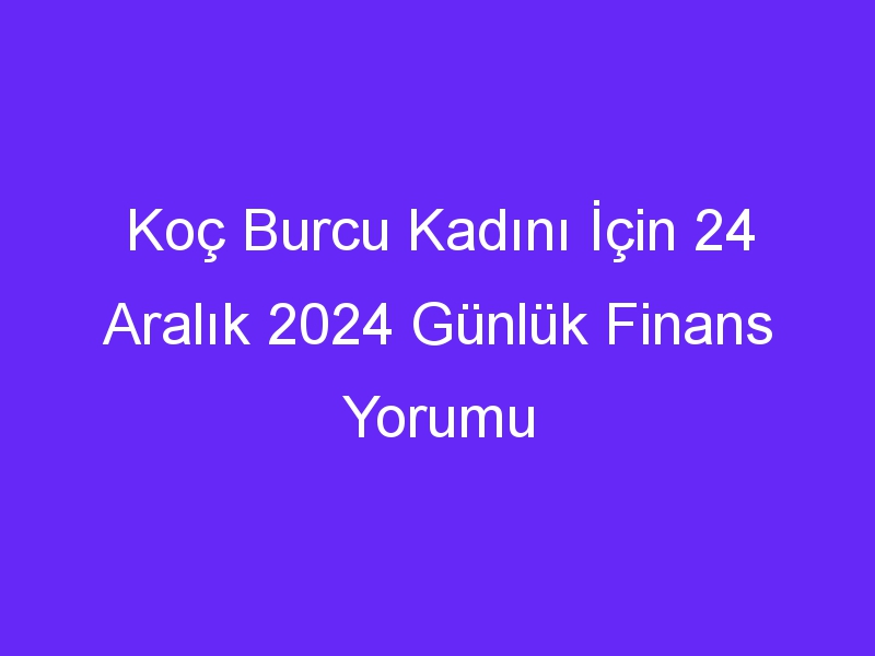 Koç Burcu Kadını İçin 24 Aralık 2024 Günlük Finans Yorumu