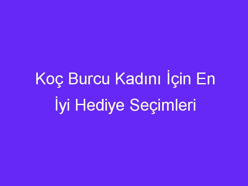 Koç Burcu Kadını İçin En İyi Hediye Seçimleri