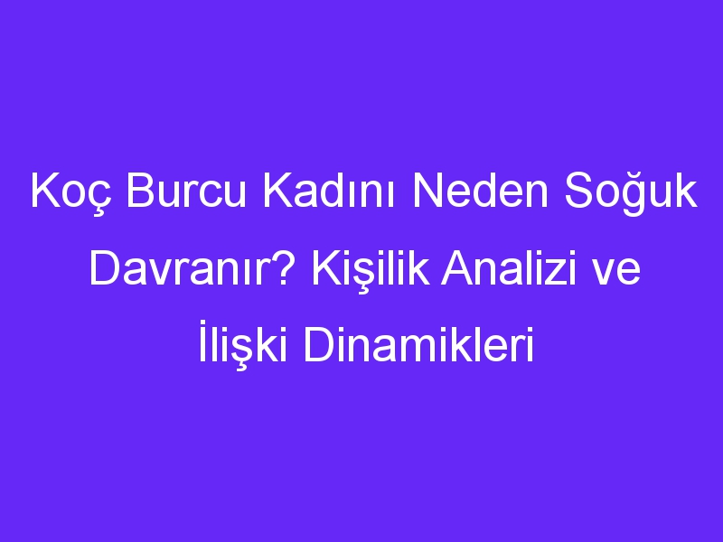 Koç Burcu Kadını Neden Soğuk Davranır? Kişilik Analizi ve İlişki Dinamikleri