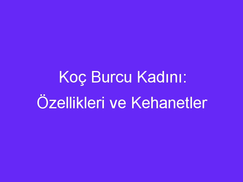 Koç Burcu Kadını: Özellikleri ve Kehanetler