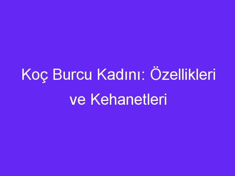 Koç Burcu Kadını: Özellikleri ve Kehanetleri