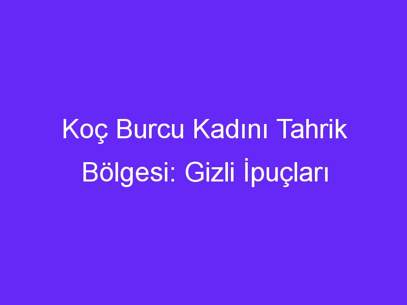 Koç Burcu Kadını Tahrik Bölgesi: Gizli İpuçları