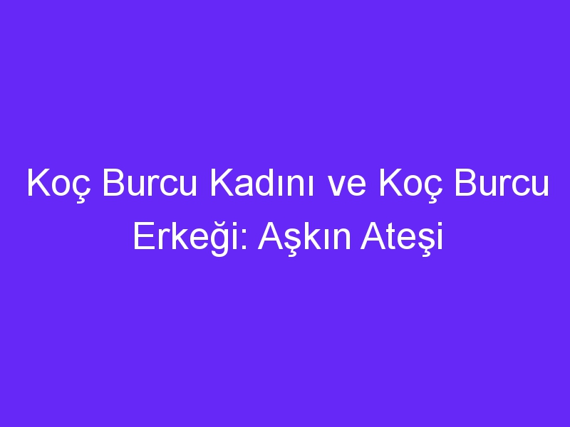 Koç Burcu Kadını ve Koç Burcu Erkeği: Aşkın Ateşi