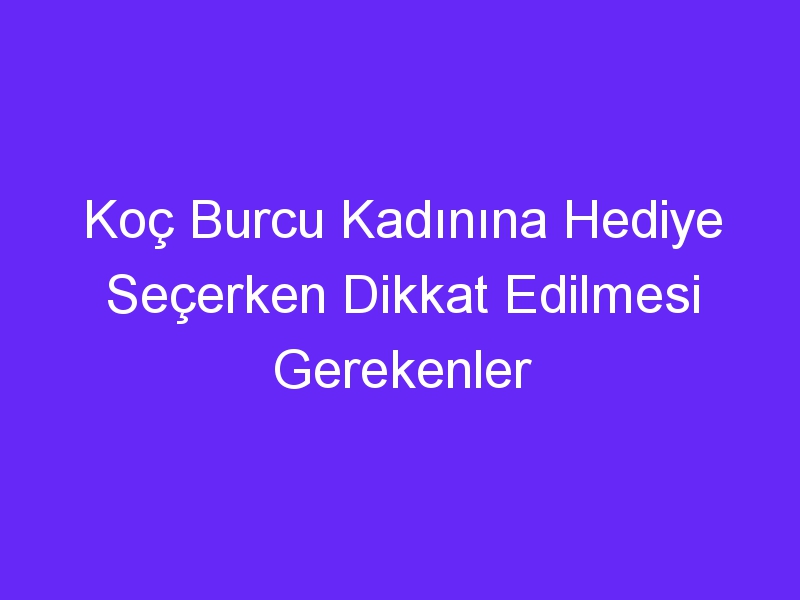 Koç Burcu Kadınına Hediye Seçerken Dikkat Edilmesi Gerekenler