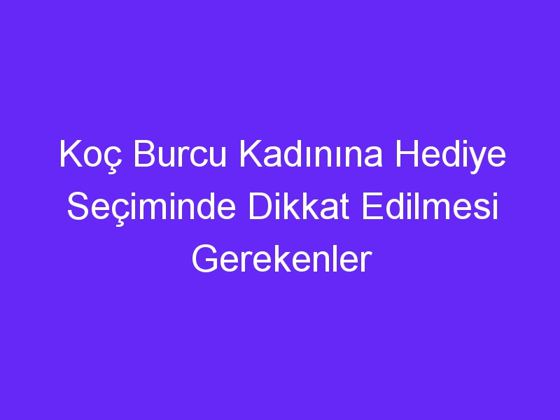 Koç Burcu Kadınına Hediye Seçiminde Dikkat Edilmesi Gerekenler