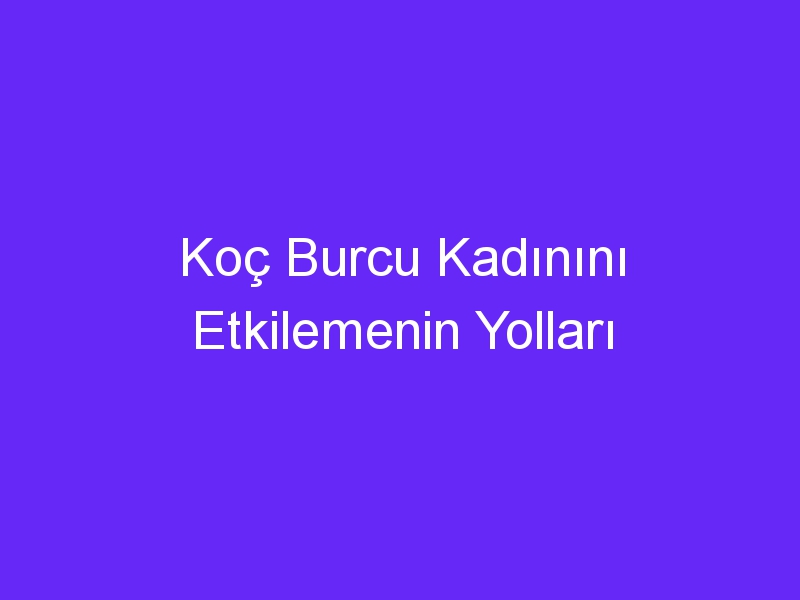 Koç Burcu Kadınını Etkilemenin Yolları