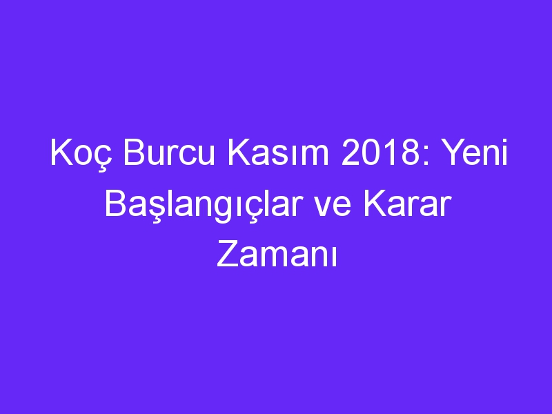 Koç Burcu Kasım 2018: Yeni Başlangıçlar ve Karar Zamanı