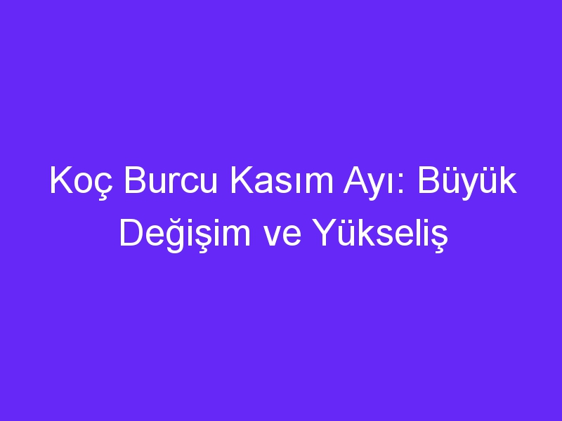 Koç Burcu Kasım Ayı: Büyük Değişim ve Yükseliş