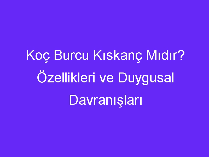 koc burcu kiskanc midir ozellikleri ve duygusal davranislari 949