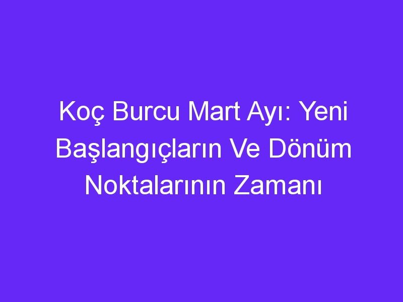 Koç Burcu Mart Ayı: Yeni Başlangıçların Ve Dönüm Noktalarının Zamanı