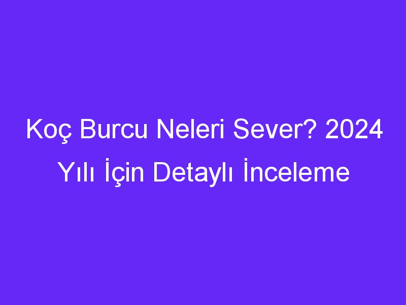 Koç Burcu Neleri Sever? 2024 Yılı İçin Detaylı İnceleme